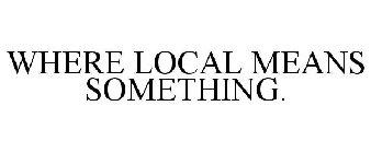 WHERE LOCAL MEANS SOMETHING.