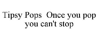 TIPSY POPS ONCE YOU POP YOU CAN'T STOP