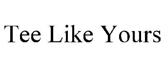 TEE LIKE YOURS