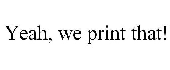 YEAH, WE PRINT THAT!