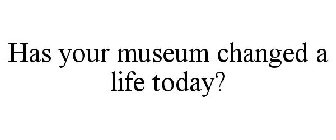 HAS YOUR MUSEUM CHANGED A LIFE TODAY?