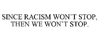 SINCE RACISM WON'T STOP, THEN WE WON'T STOP.