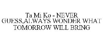 TA MI KO - NEVER GUESS,ALWAYS WONDER WHAT TOMORROW WILL BRING