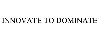 INNOVATE TO DOMINATE