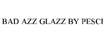 BAD AZZ GLAZZ BY PESCI