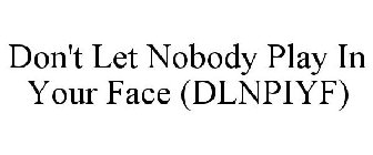 DON'T LET NOBODY PLAY IN YOUR FACE (DLNPIYF)