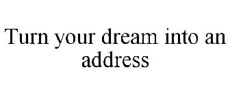 TURN YOUR DREAM INTO AN ADDRESS