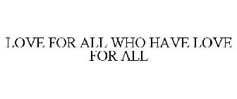 LOVE FOR ALL WHO HAVE LOVE FOR ALL