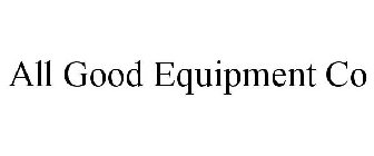 ALL GOOD EQUIPMENT CO
