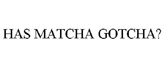 HAS MATCHA GOTCHA?