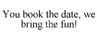 YOU BOOK THE DATE, WE BRING THE FUN!