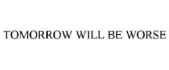 TOMORROW WILL BE WORSE