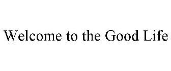 WELCOME TO THE GOOD LIFE