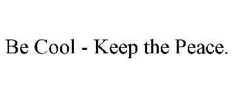 BE COOL - KEEP THE PEACE.