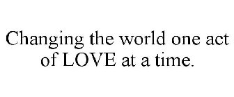 CHANGING THE WORLD ONE ACT OF LOVE AT A TIME.