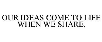 OUR IDEAS COME TO LIFE WHEN WE SHARE.