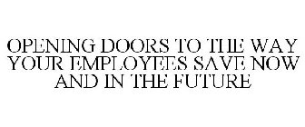 OPENING DOORS TO THE WAY YOUR EMPLOYEES SAVE NOW AND IN THE FUTURE