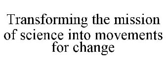 TRANSFORMING THE MISSION OF SCIENCE INTO MOVEMENTS FOR CHANGE