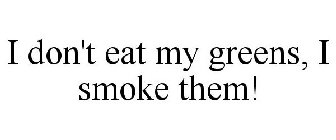 I DON'T EAT MY GREENS, I SMOKE THEM!