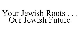 YOUR JEWISH ROOTS . . . OUR JEWISH FUTURE