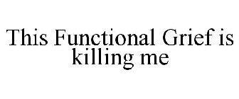 THIS FUNCTIONAL GRIEF IS KILLING ME