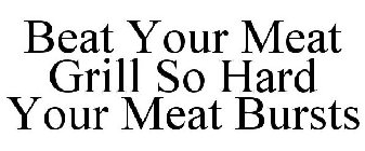 BEAT YOUR MEAT GRILL SO HARD YOUR MEAT BURSTS