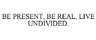 BE PRESENT, BE REAL, LIVE UNDIVIDED.