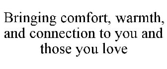 BRINGING COMFORT, WARMTH, AND CONNECTION TO YOU AND THOSE YOU LOVE