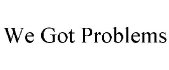 WE GOT PROBLEMS