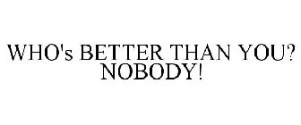 WHO'S BETTER THAN YOU? NOBODY!