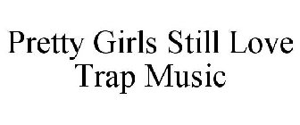 PRETTY GIRLS STILL LOVE TRAP MUSIC