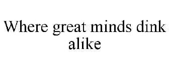 WHERE GREAT MINDS DINK ALIKE