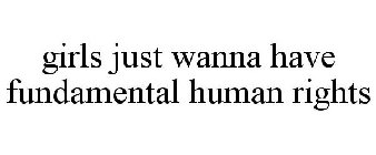 GIRLS JUST WANNA HAVE FUNDAMENTAL HUMAN RIGHTS