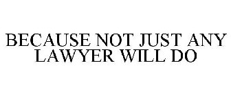 BECAUSE NOT JUST ANY LAWYER WILL DO