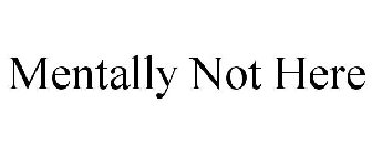 MENTALLY NOT HERE