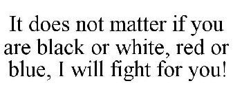 IT DOES NOT MATTER IF YOU ARE BLACK OR WHITE, RED OR BLUE, I WILL FIGHT FOR YOU!