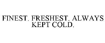 FINEST. FRESHEST. ALWAYS KEPT COLD.