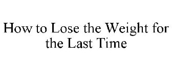 HOW TO LOSE THE WEIGHT FOR THE LAST TIME
