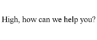 HIGH, HOW CAN WE HELP YOU?