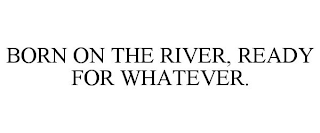 BORN ON THE RIVER, READY FOR WHATEVER.