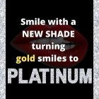 SMILE WITH A NEW SHADE AND TURN YOUR GOLD SMILES TO PLATINUM