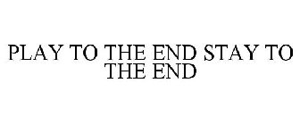 PLAY TO THE END STAY TO THE END