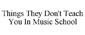 THINGS THEY DON'T TEACH YOU IN MUSIC SCHOOL