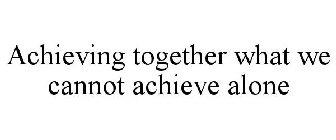 ACHIEVING TOGETHER WHAT WE CANNOT ACHIEVE ALONE