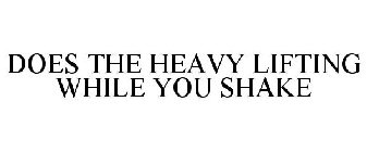 DOES THE HEAVY LIFTING WHILE YOU SHAKE