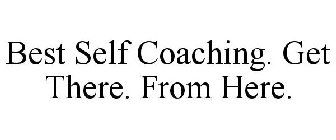 BEST SELF COACHING GET THERE. FROM HERE.
