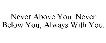 NEVER ABOVE YOU, NEVER BELOW YOU, ALWAYS WITH YOU.