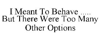 I MEANT TO BEHAVE BUT THERE WERE TOO MANY OTHER OPTIONS