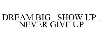 DREAM BIG . SHOW UP . NEVER GIVE UP