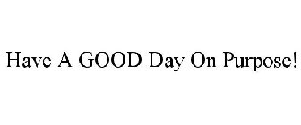 HAVE A GOOD DAY ON PURPOSE!